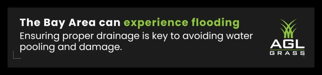 The Bay Area can experience flooding. Ensuring proper drainage is key to avoiding water pooling and damage.